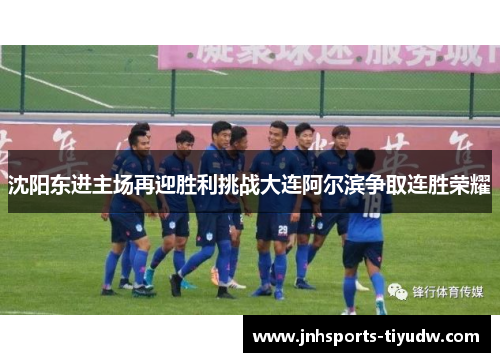沈阳东进主场再迎胜利挑战大连阿尔滨争取连胜荣耀