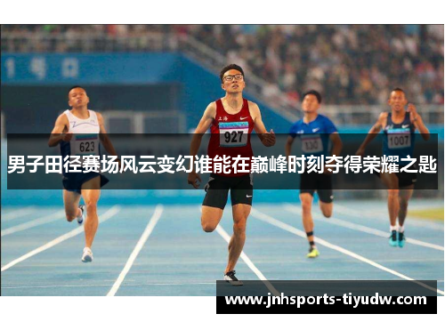 男子田径赛场风云变幻谁能在巅峰时刻夺得荣耀之匙