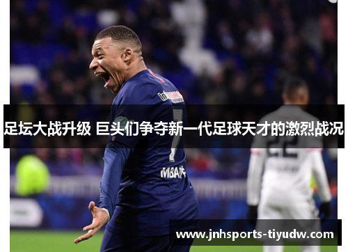 足坛大战升级 巨头们争夺新一代足球天才的激烈战况