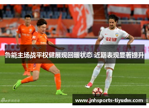 鲁能主场战平权健展现回暖状态 近期表现显著提升
