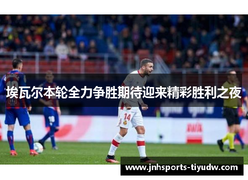 埃瓦尔本轮全力争胜期待迎来精彩胜利之夜