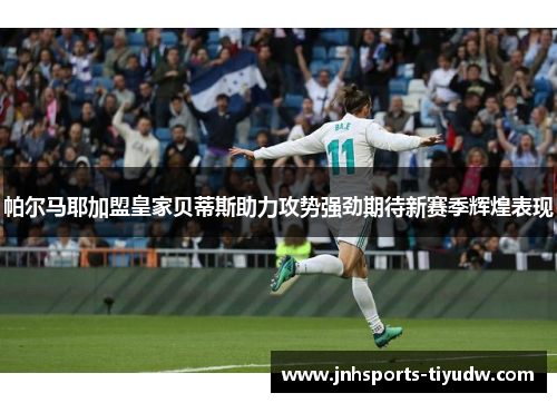 帕尔马耶加盟皇家贝蒂斯助力攻势强劲期待新赛季辉煌表现