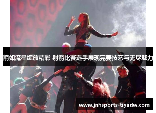 箭如流星绽放精彩 射箭比赛选手展现完美技艺与无尽魅力