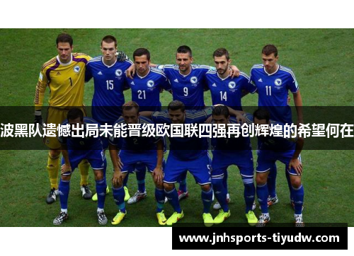 波黑队遗憾出局未能晋级欧国联四强再创辉煌的希望何在