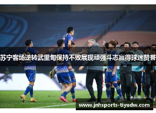 苏宁客场逆转武里甸保持不败展现顽强斗志赢得球迷赞誉