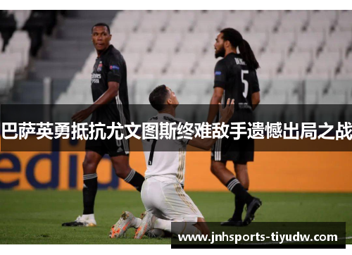 巴萨英勇抵抗尤文图斯终难敌手遗憾出局之战