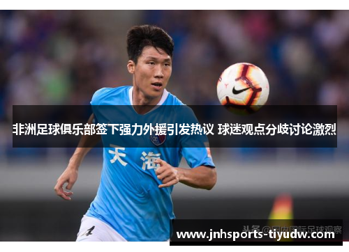 非洲足球俱乐部签下强力外援引发热议 球迷观点分歧讨论激烈
