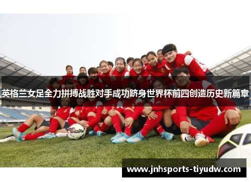 英格兰女足全力拼搏战胜对手成功跻身世界杯前四创造历史新篇章